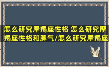 怎么研究摩羯座性格 怎么研究摩羯座性格和脾气/怎么研究摩羯座性格 怎么研究摩羯座性格和脾气-我的网站